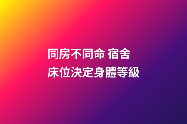 同房不同命 宿舍床位決定身體等級